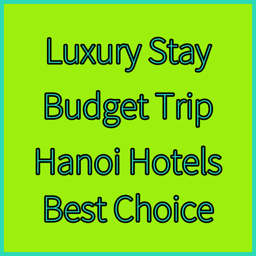 Luxury or Budget? Choosing the Right Hanoi Hotel for Your Trip